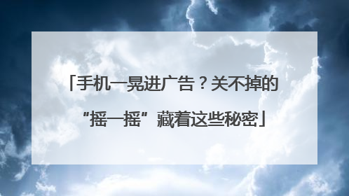 手机一晃进广告？关不掉的“摇一摇”藏着这些秘密