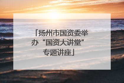 扬州市国资委举办“国资大讲堂” 专题讲座