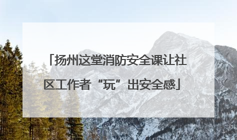 扬州这堂消防安全课让社区工作者“玩”出安全感