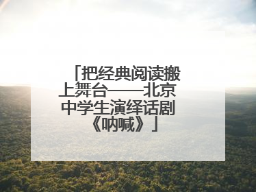 把经典阅读搬上舞台——北京中学生演绎话剧《呐喊》