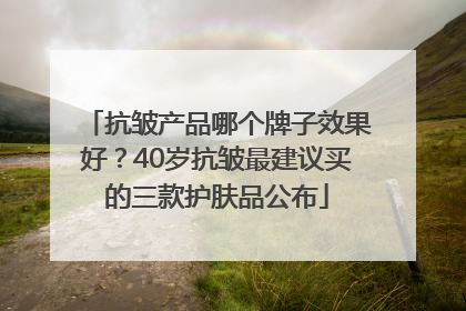 抗皱产品哪个牌子效果好？40岁抗皱最建议买的三款护肤品公布