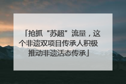 抢抓“苏超”流量，这个非遗双项目传承人积极推动非遗活态传承