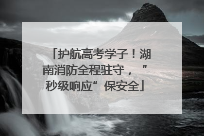 护航高考学子！湖南消防全程驻守，“秒级响应”保安全