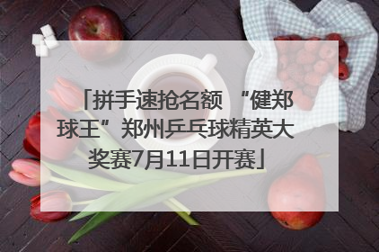 拼手速抢名额 “健郑球王”郑州乒乓球精英大奖赛7月11日开赛