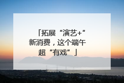 拓展“演艺+”新消费，这个端午超“有戏”