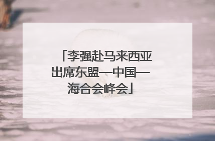 李强赴马来西亚出席东盟—中国—海合会峰会