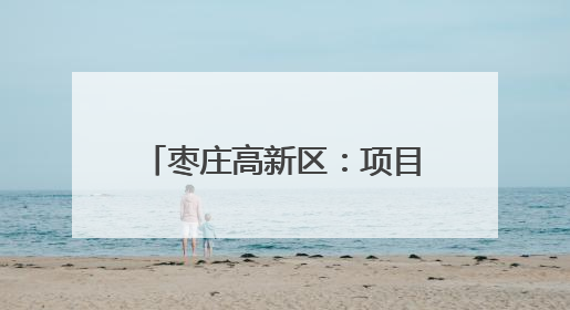 枣庄高新区：项目“落地成金” 产业“聚链成群”