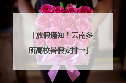 放假通知！云南多所高校暑假安排→
