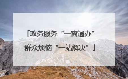 政务服务“一窗通办” 群众烦恼“一站解决”