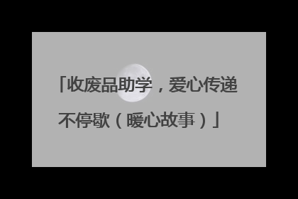 收废品助学，爱心传递不停歇（暖心故事）