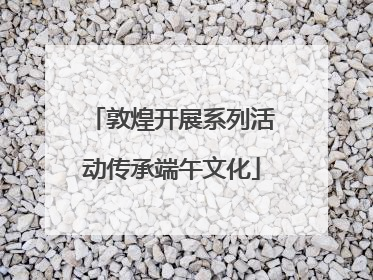 敦煌开展系列活动传承端午文化