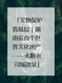 文物保护看基层｜湖南省首个世界文化遗产——永顺老司城遗址