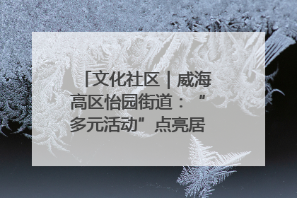 文化社区｜威海高区怡园街道：“多元活动”点亮居民“多彩生活”