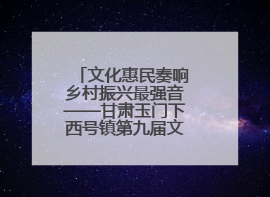 文化惠民奏响乡村振兴最强音——甘肃玉门下西号镇第九届文化艺术节启幕