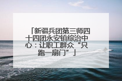 新疆兵团第三师四十四团永安镇综治中心：让职工群众“只跑一扇门”