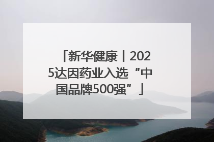 新华健康丨2025达因药业入选“中国品牌500强”