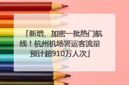 新增、加密一批热门航线！杭州机场暑运客流量预计超910万人次