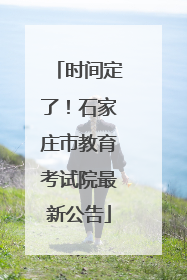 时间定了！石家庄市教育考试院最新公告
