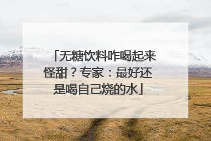 无糖饮料咋喝起来怪甜？专家：最好还是喝自己烧的水