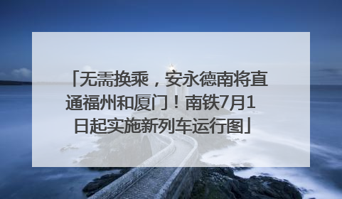 无需换乘，安永德南将直通福州和厦门！南铁7月1日起实施新列车运行图