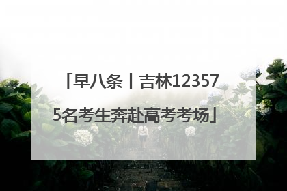 早八条丨吉林123575名考生奔赴高考考场
