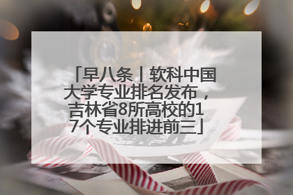 早八条丨软科中国大学专业排名发布，吉林省8所高校的17个专业排进前三