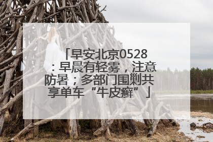 早安北京0528：早晨有轻雾，注意防暑；多部门围剿共享单车“牛皮癣”