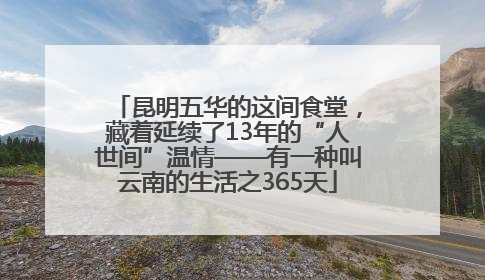 昆明五华的这间食堂，藏着延续了13年的“人世间”温情——有一种叫云南的生活之365天