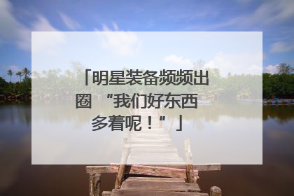 明星装备频频出圈 “我们好东西多着呢！”