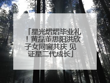 星光熠熠毕业礼！黄磊董思阳洪欣子女同窗共庆 见证星二代成长
