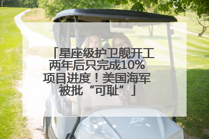 星座级护卫舰开工两年后只完成10%项目进度！美国海军被批“可耻”