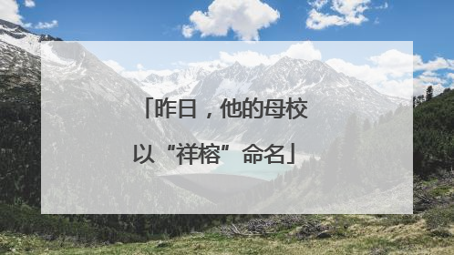 昨日，他的母校以“祥榕”命名