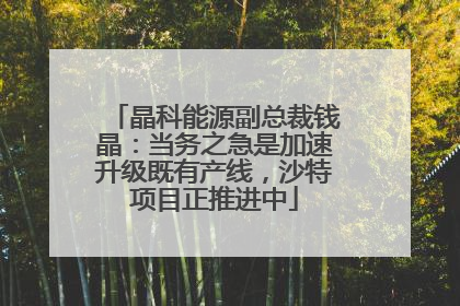 晶科能源副总裁钱晶：当务之急是加速升级既有产线，沙特项目正推进中