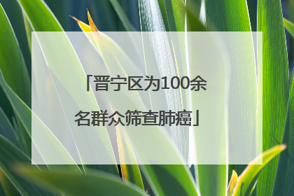 晋宁区为100余名群众筛查肺癌
