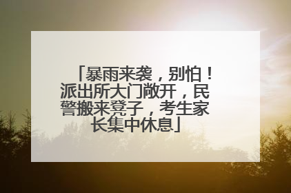 暴雨来袭，别怕！派出所大门敞开，民警搬来凳子，考生家长集中休息