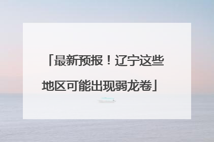 最新预报！辽宁这些地区可能出现弱龙卷