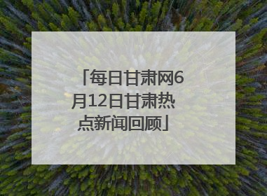 每日甘肃网6月12日甘肃热点新闻回顾