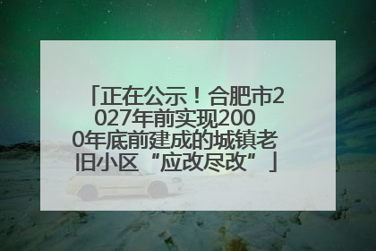 正在公示！合肥市2027年前实现2000年底前建成的城镇老旧小区“应改尽改”