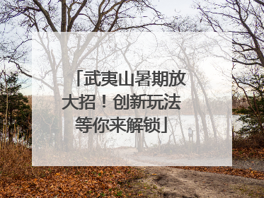 武夷山暑期放大招！创新玩法等你来解锁