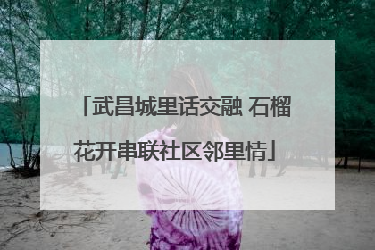 武昌城里话交融 石榴花开串联社区邻里情