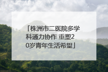 株洲市二医院多学科通力协作 重塑20岁青年生活希望