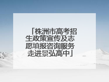 株洲市高考招生政策宣传及志愿填报咨询服务走进景弘高中