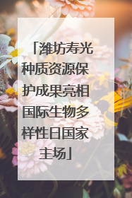 潍坊寿光种质资源保护成果亮相国际生物多样性日国家主场
