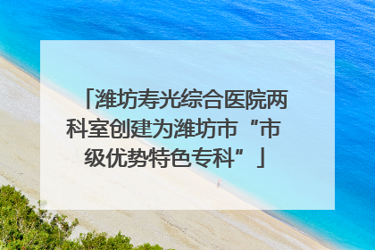 潍坊寿光综合医院两科室创建为潍坊市“市级优势特色专科”
