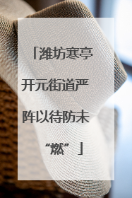 潍坊寒亭开元街道严阵以待防未“燃”