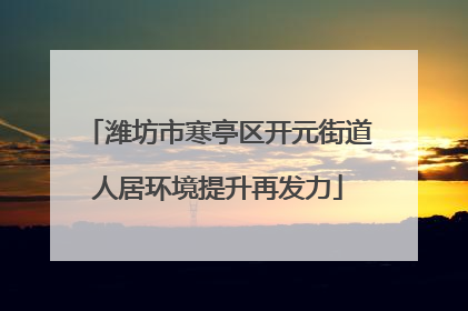 潍坊市寒亭区开元街道人居环境提升再发力