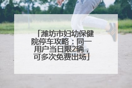 潍坊市妇幼保健院停车攻略：同一用户当日限2辆，可多次免费出场