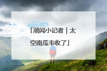 潮闻小记者｜太空南瓜丰收了