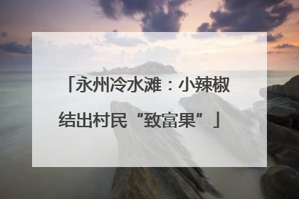 永州冷水滩：小辣椒结出村民“致富果”