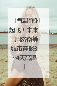 气温弹射起飞！未来一周济南等城市连报3~4天高温
